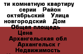 5-ти комнатную квартиру 93 серии › Район ­ октябрьский › Улица ­ новгородский › Дом ­ 113 › Общая площадь ­ 93 › Цена ­ 5 800 000 - Архангельская обл., Архангельск г. Недвижимость » Квартиры продажа   . Архангельская обл.